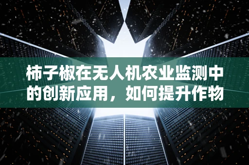 柿子椒在无人机农业监测中的创新应用，如何提升作物监测的精准度？