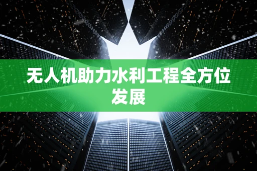 无人机助力水利工程全方位发展