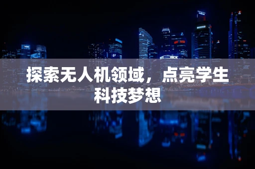 探索无人机领域，点亮学生科技梦想