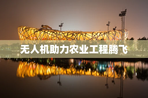 无人机助力农业工程腾飞
