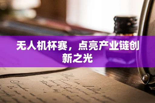 无人机杯赛，点亮产业链创新之光
