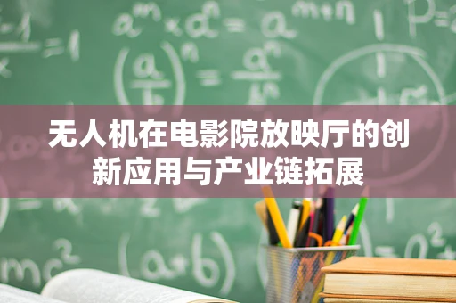 无人机在电影院放映厅的创新应用与产业链拓展