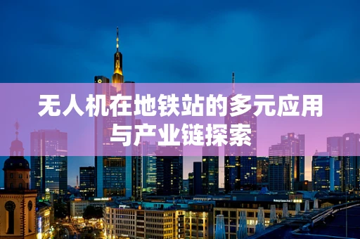 无人机在地铁站的多元应用与产业链探索