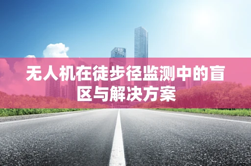 无人机在徒步径监测中的盲区与解决方案