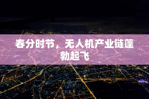 春分时节，无人机产业链蓬勃起飞