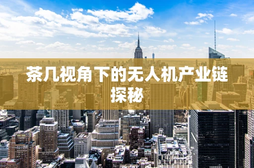 茶几视角下的无人机产业链探秘