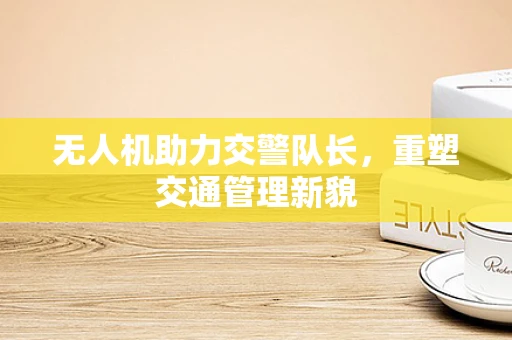 无人机助力交警队长，重塑交通管理新貌