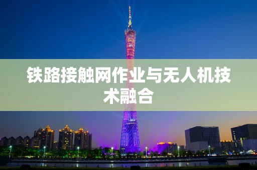 铁路接触网作业与无人机技术融合