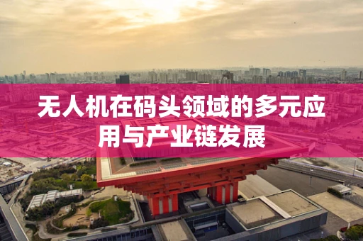 无人机在码头领域的多元应用与产业链发展