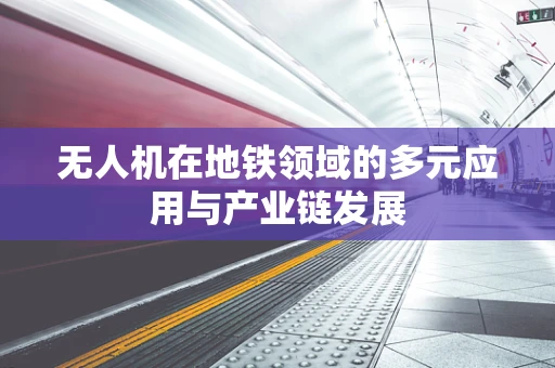 无人机在地铁领域的多元应用与产业链发展