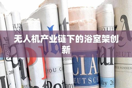 无人机产业链下的浴室架创新