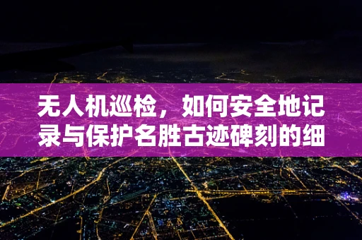 无人机巡检，如何安全地记录与保护名胜古迹碑刻的细节？
