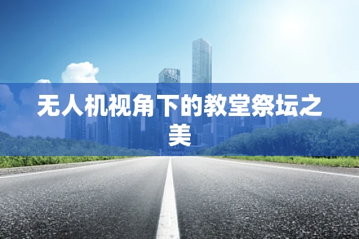 无人机视角下的教堂祭坛之美