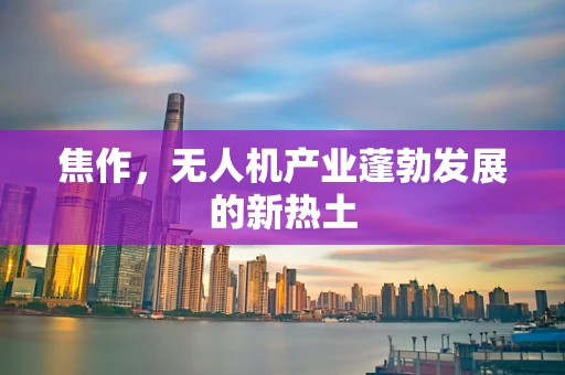 焦作，无人机产业蓬勃发展的新热土