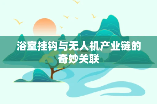 浴室挂钩与无人机产业链的奇妙关联