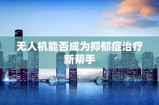 无人机能否成为抑郁症治疗新帮手