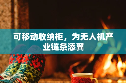 可移动收纳柜，为无人机产业链条添翼