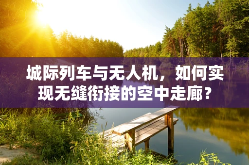 城际列车与无人机，如何实现无缝衔接的空中走廊？