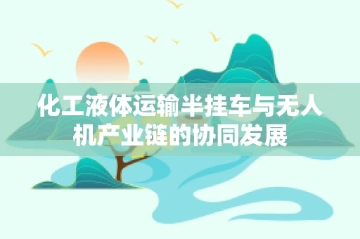 化工液体运输半挂车与无人机产业链的协同发展