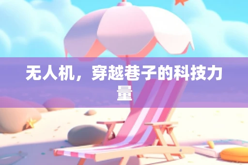 无人机，穿越巷子的科技力量