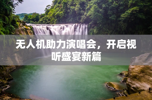 无人机助力演唱会，开启视听盛宴新篇