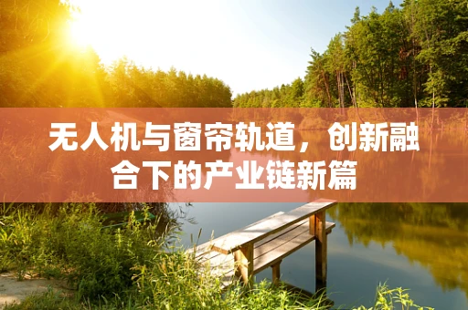 无人机与窗帘轨道，创新融合下的产业链新篇