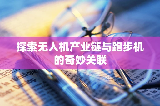 探索无人机产业链与跑步机的奇妙关联