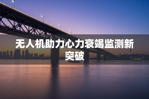 无人机助力心力衰竭监测新突破