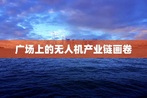 广场上的无人机产业链画卷