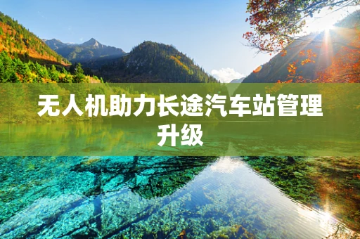 无人机助力长途汽车站管理升级