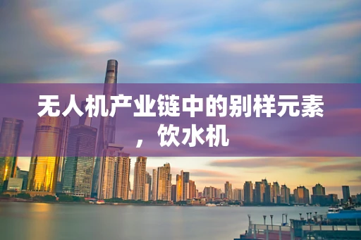 无人机产业链中的别样元素，饮水机