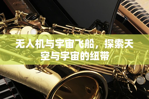 无人机与宇宙飞船，探索天空与宇宙的纽带