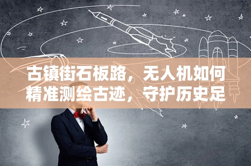 古镇街石板路，无人机如何精准测绘古迹，守护历史足迹？