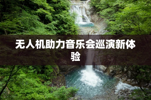 无人机助力音乐会巡演新体验