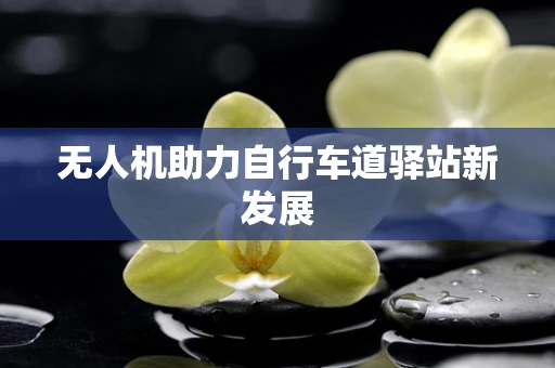 无人机助力自行车道驿站新发展