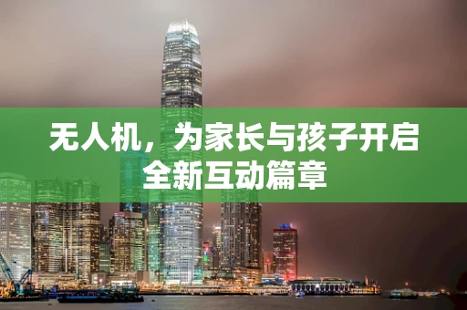 无人机，为家长与孩子开启全新互动篇章