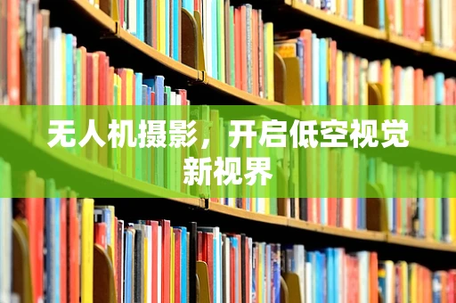 无人机摄影，开启低空视觉新视界