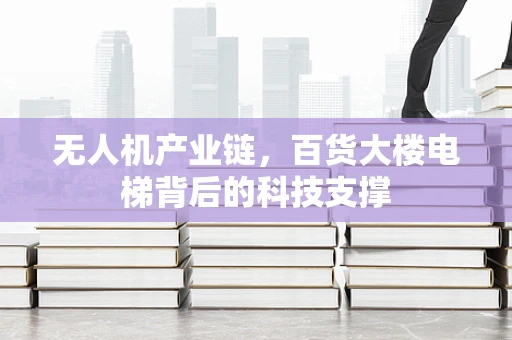 无人机产业链，百货大楼电梯背后的科技支撑