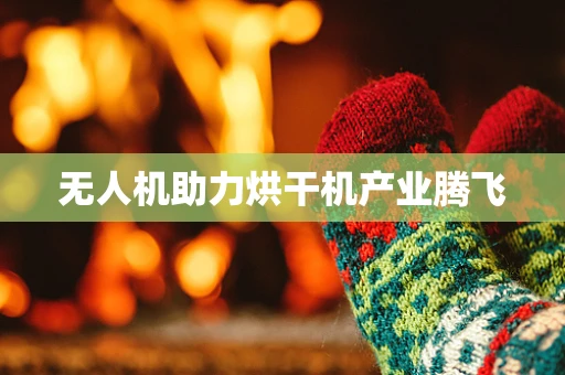 无人机助力烘干机产业腾飞