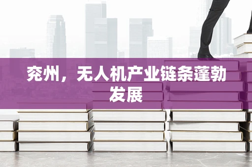 兖州，无人机产业链条蓬勃发展