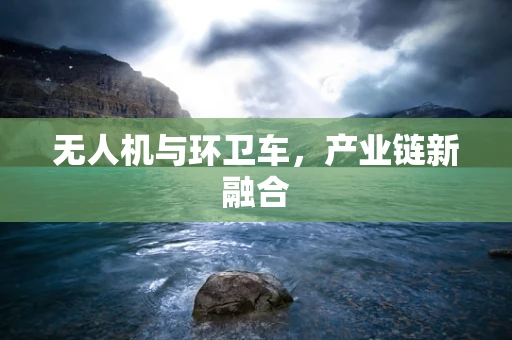 无人机与环卫车，产业链新融合