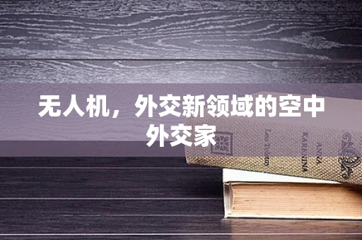 无人机，外交新领域的空中外交家