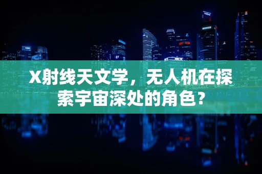 X射线天文学，无人机在探索宇宙深处的角色？