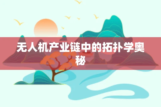 无人机产业链中的拓扑学奥秘
