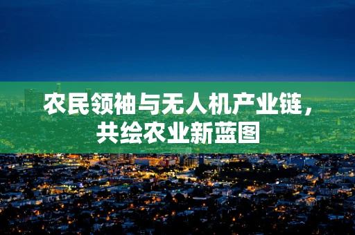 农民领袖与无人机产业链，共绘农业新蓝图