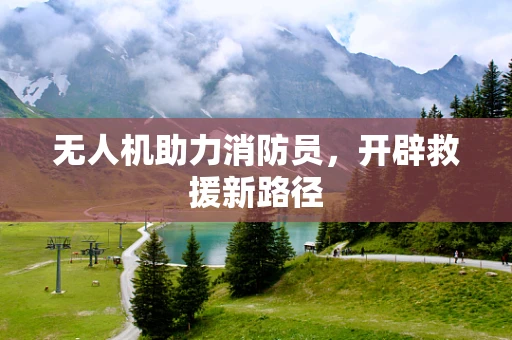 无人机助力消防员，开辟救援新路径