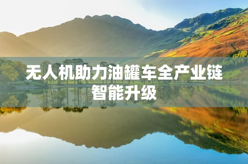 无人机助力油罐车全产业链智能升级