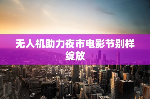 无人机助力夜市电影节别样绽放