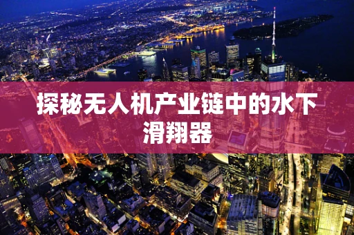 探秘无人机产业链中的水下滑翔器