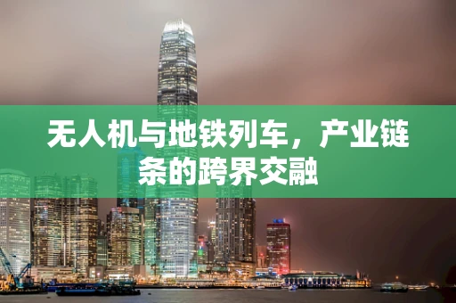 无人机与地铁列车，产业链条的跨界交融
